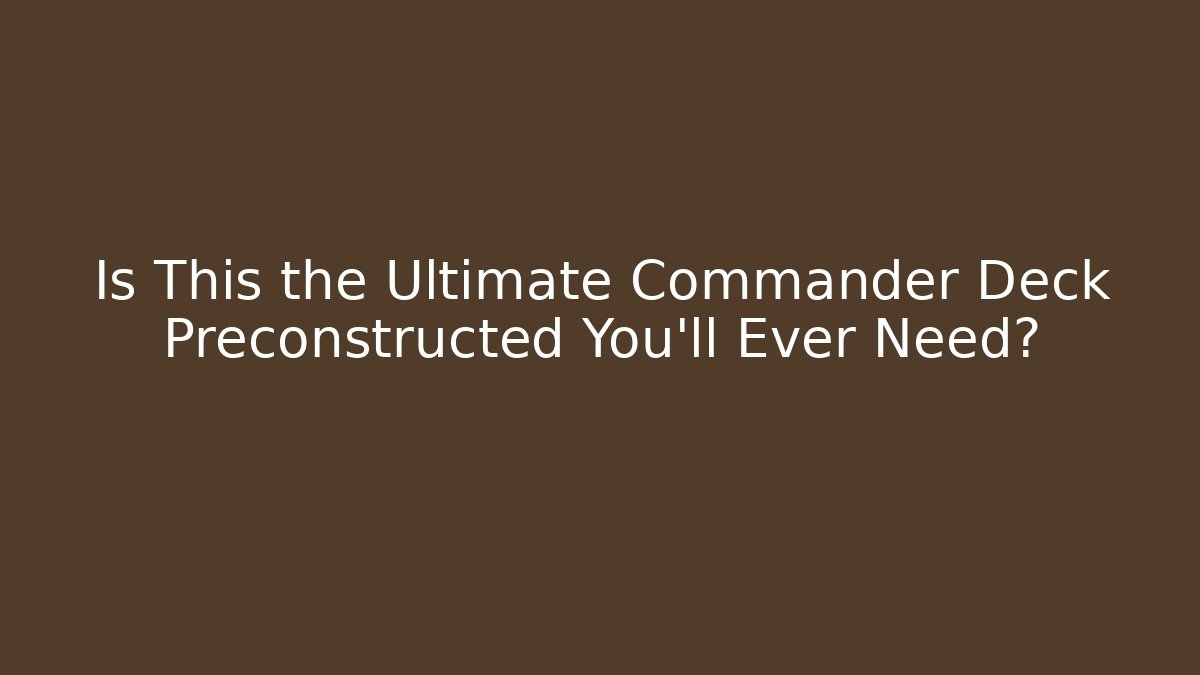 Is This the Ultimate Commander Deck Preconstructed You'll Ever Need? - Create More Assets