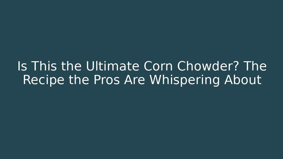 Is This the Ultimate Corn Chowder? The Recipe the Pros Are Whispering About