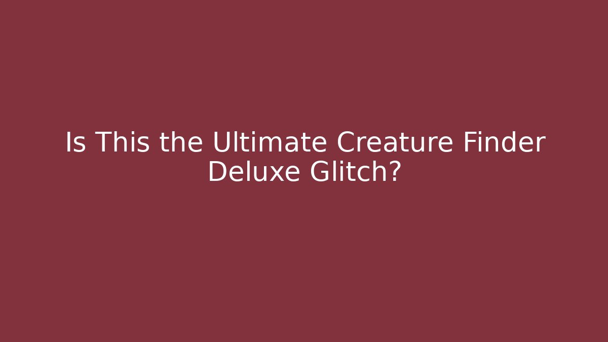 Is This the Ultimate Creature Finder Deluxe Glitch?