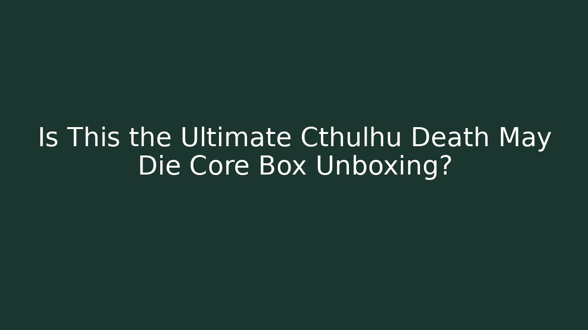Is This the Ultimate Cthulhu Death May Die Core Box Unboxing?