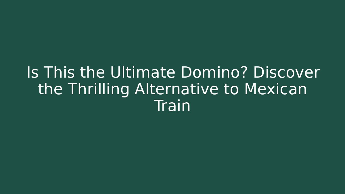 Is This the Ultimate Domino? Discover the Thrilling Alternative to Mexican Train