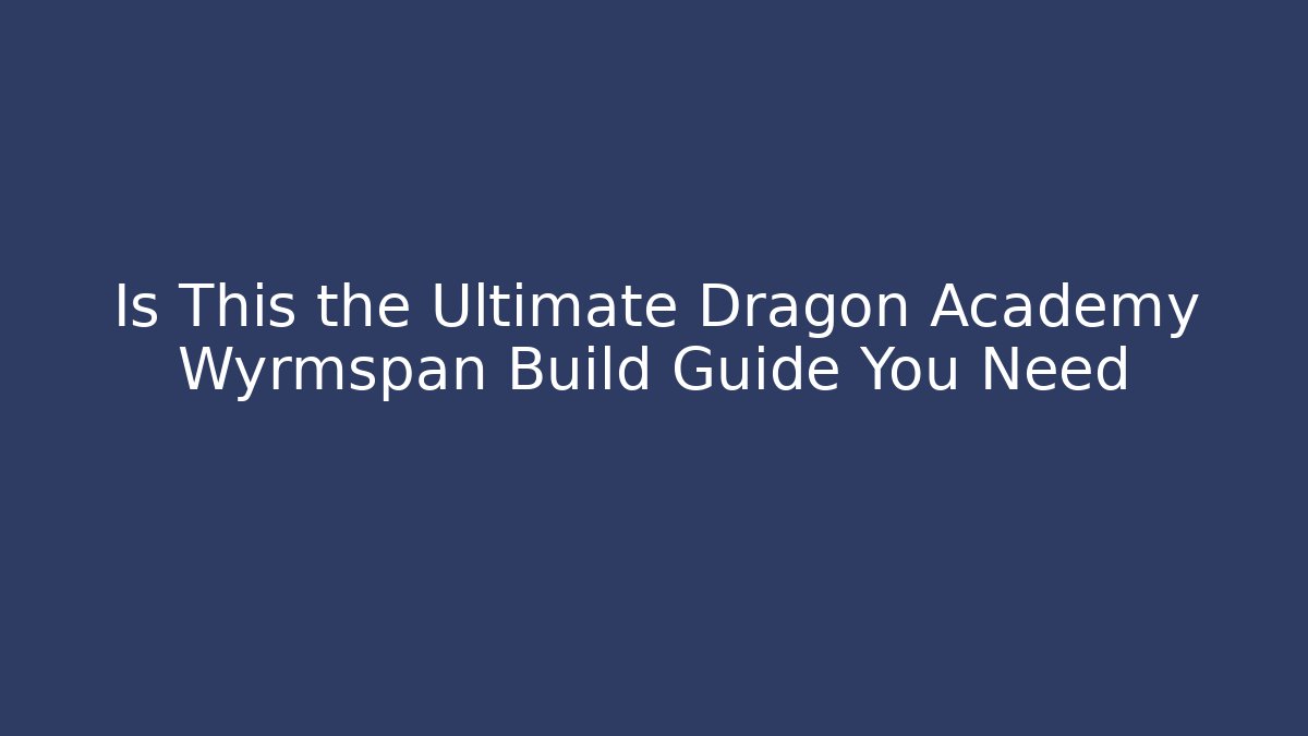 Is This the Ultimate Dragon Academy Wyrmspan Build Guide You Need