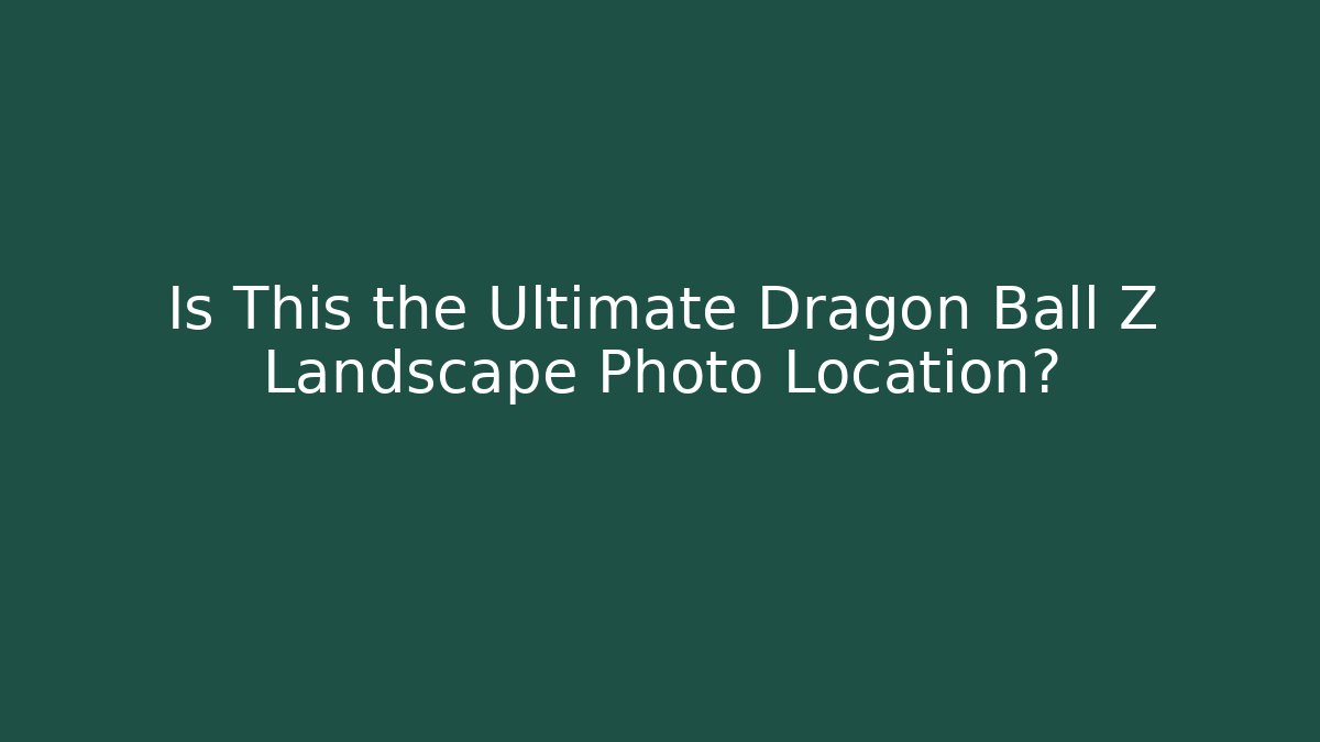 Is This the Ultimate Dragon Ball Z Landscape Photo Location?