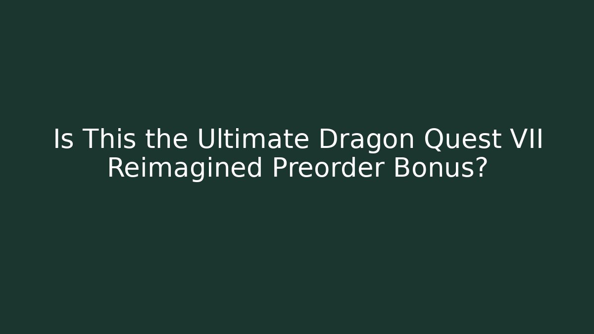 Is This the Ultimate Dragon Quest VII Reimagined Preorder Bonus?