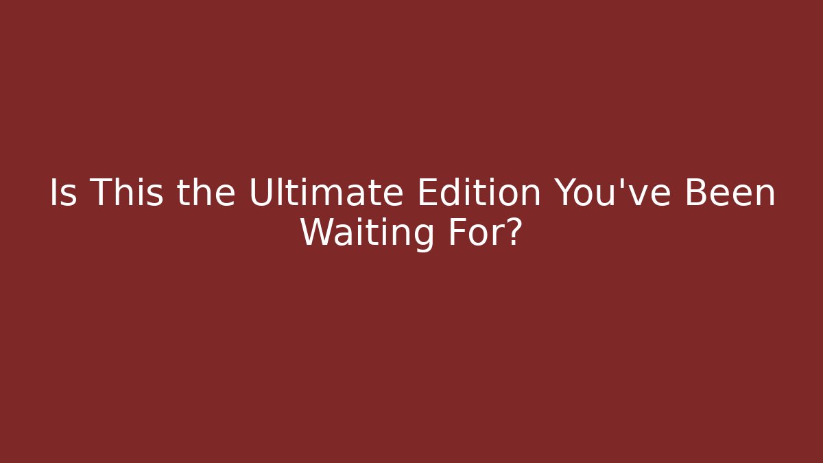 Is This the Ultimate Edition You've Been Waiting For?
