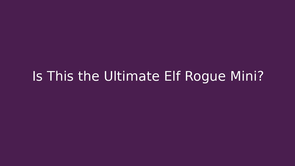 Is This the Ultimate Elf Rogue Mini? - Create More Assets