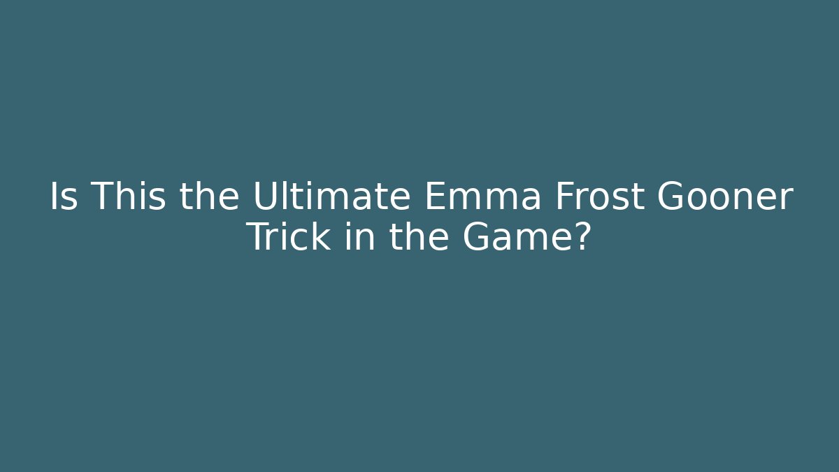 Is This the Ultimate Emma Frost Gooner Trick in the Game?