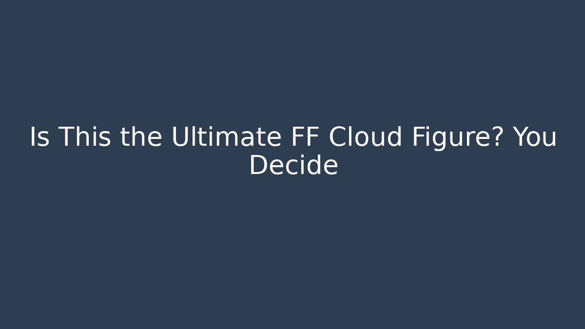 Is This the Ultimate FF Cloud Figure? You Decide