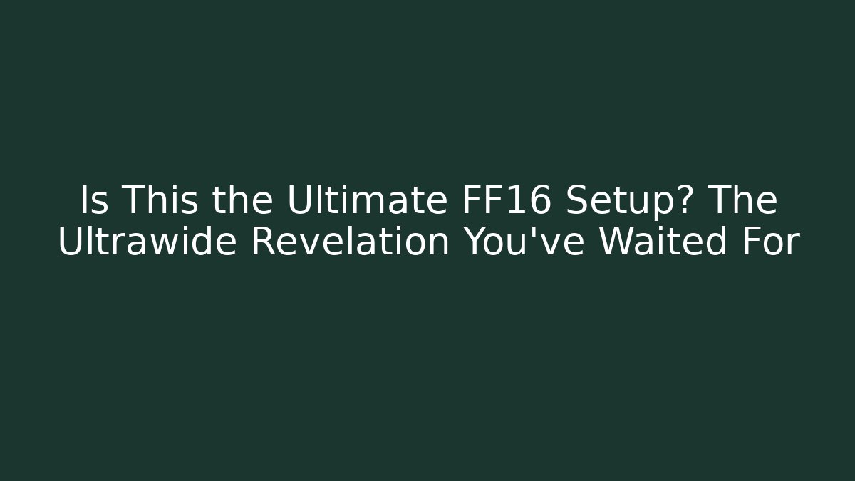 Is This the Ultimate FF16 Setup? The Ultrawide Revelation You’ve Waited For