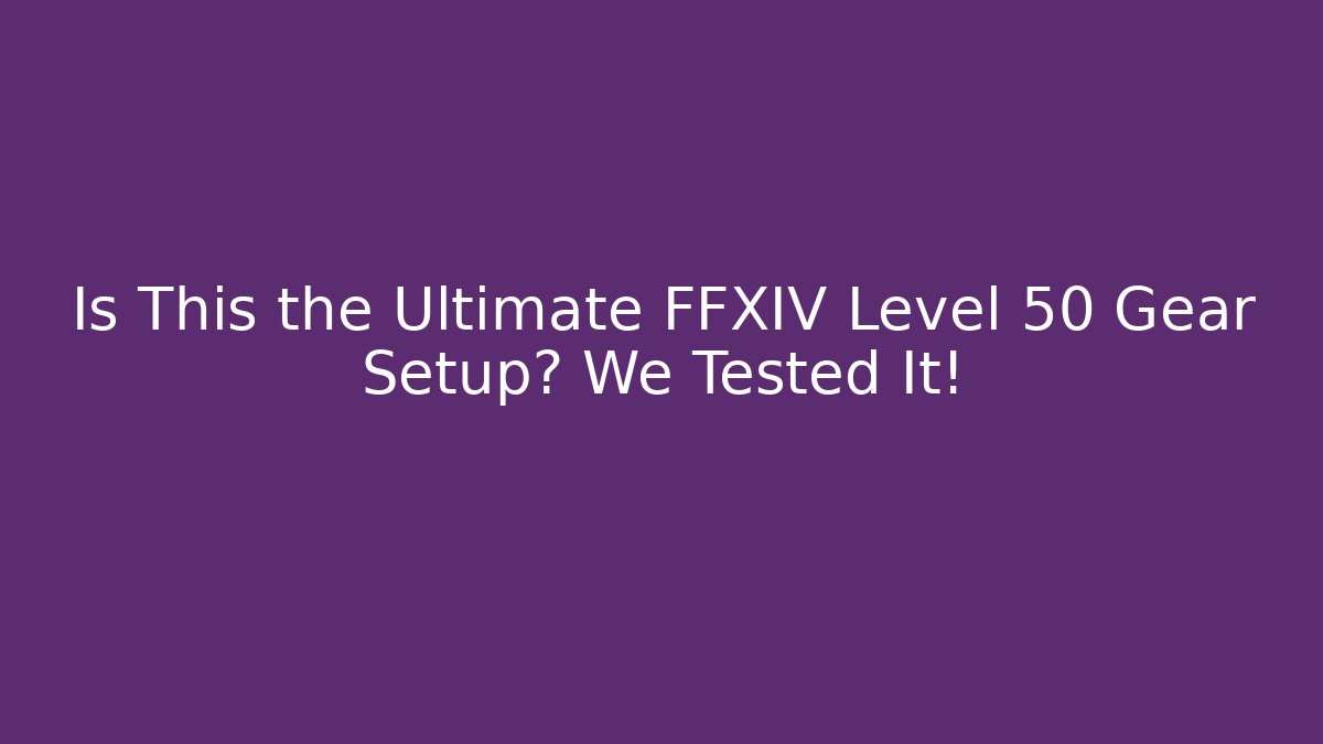 Is This the Ultimate FFXIV Level 50 Gear Setup? We Tested It!
