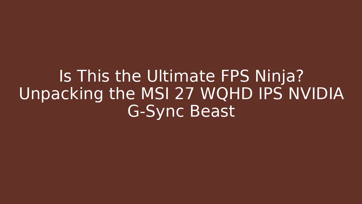 Is This the Ultimate FPS Ninja? Unpacking the MSI 27 WQHD IPS NVIDIA G-Sync Beast