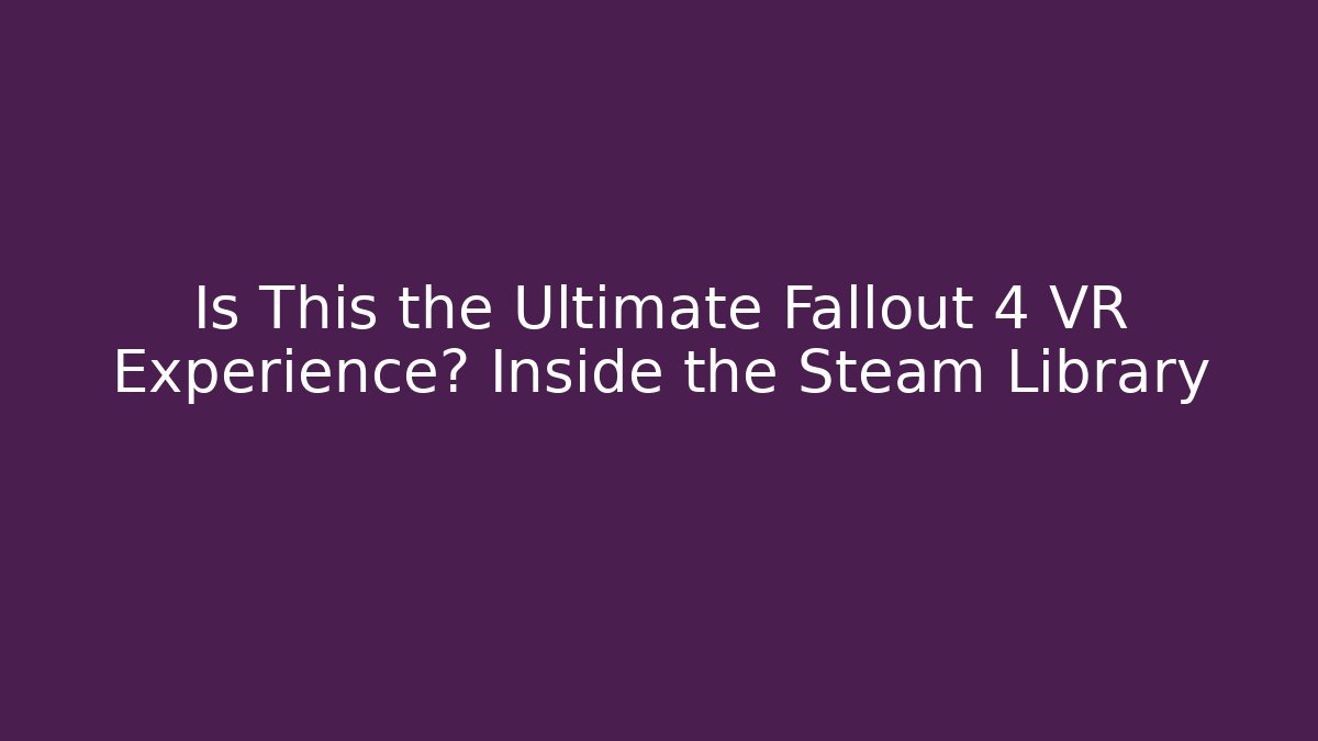 Is This the Ultimate Fallout 4 VR Experience? Inside the Steam Library