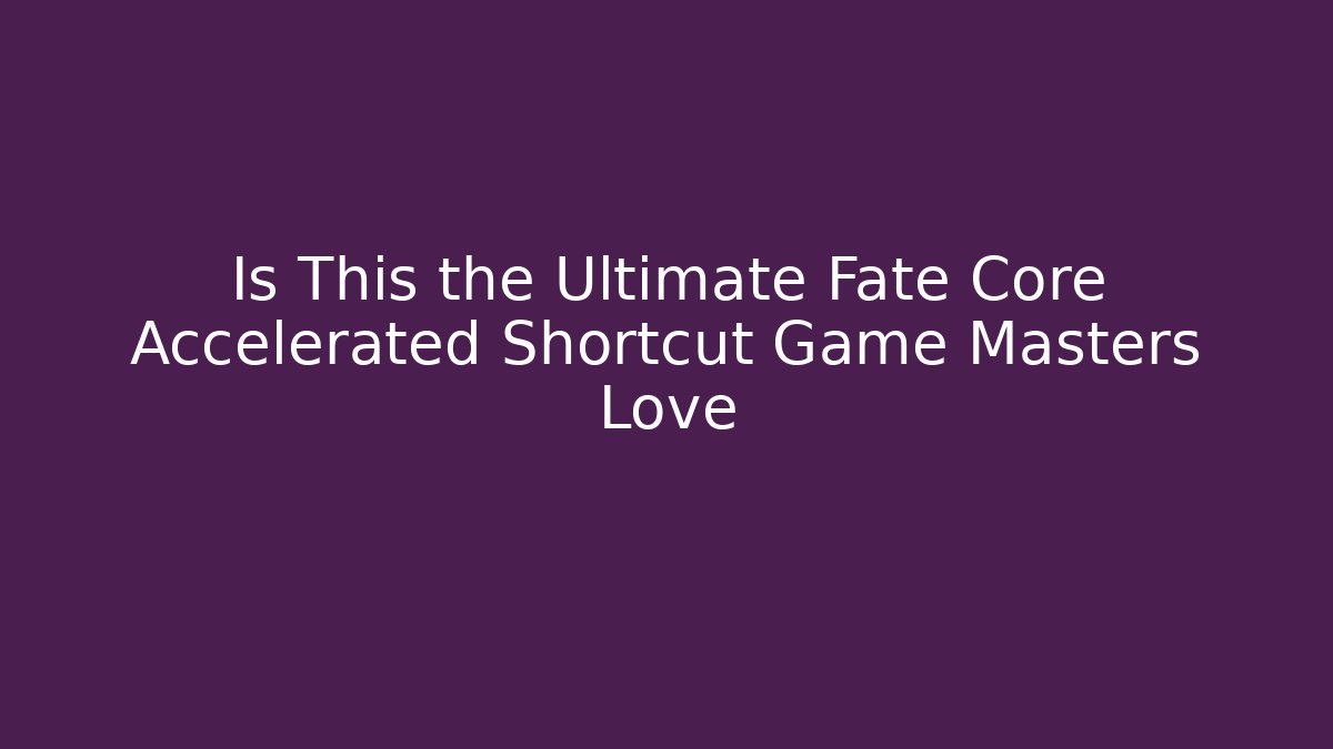Is This the Ultimate Fate Core Accelerated Shortcut Game Masters Love