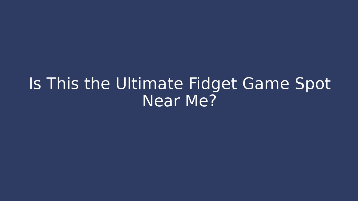 Is This the Ultimate Fidget Game Spot Near Me?