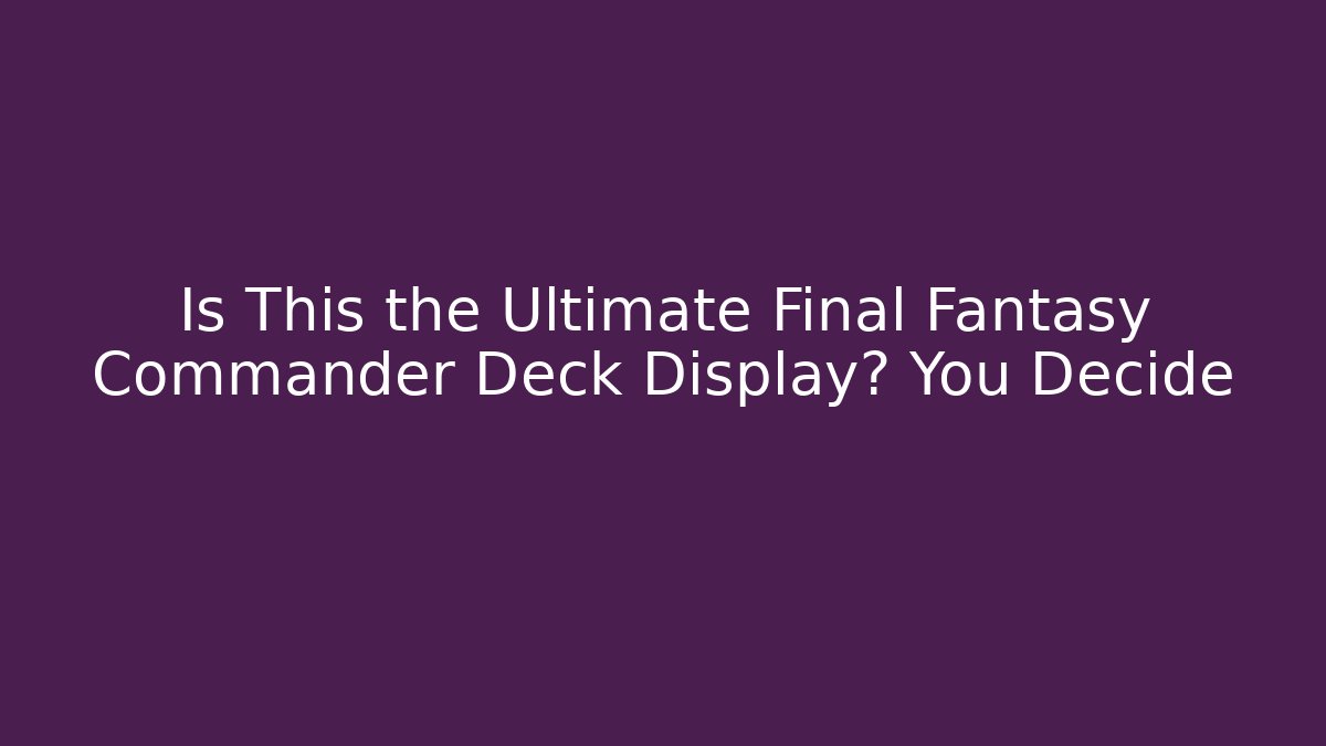 Is This the Ultimate Final Fantasy Commander Deck Display? You Decide