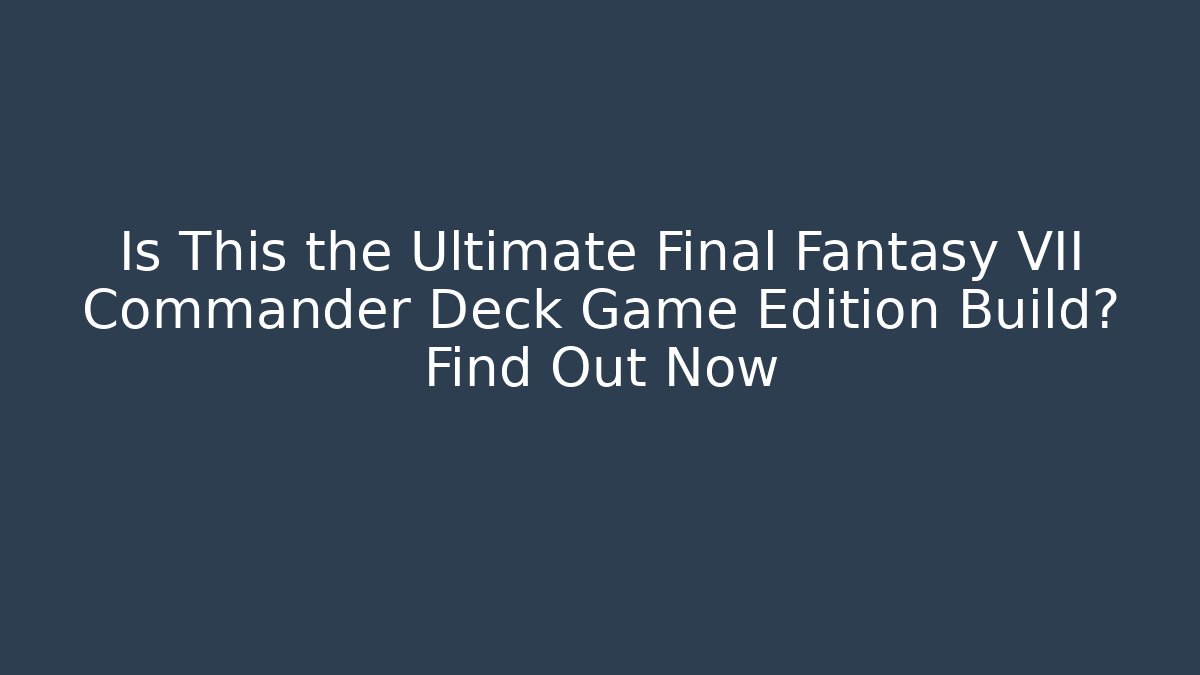 Is This the Ultimate Final Fantasy VII Commander Deck Game Edition Build? Find Out Now