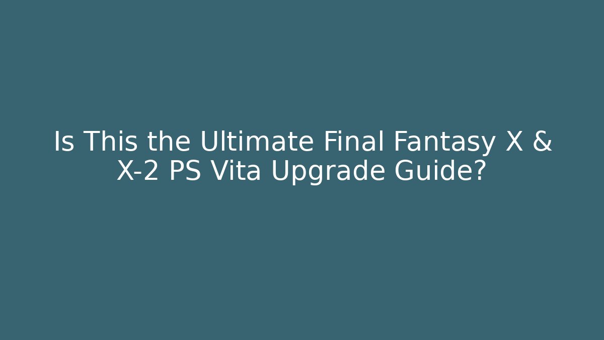 Is This the Ultimate Final Fantasy X & X-2 PS Vita Upgrade Guide?