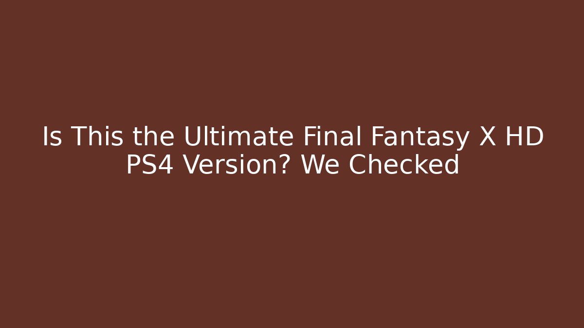 Is This the Ultimate Final Fantasy X HD PS4 Version? We Checked