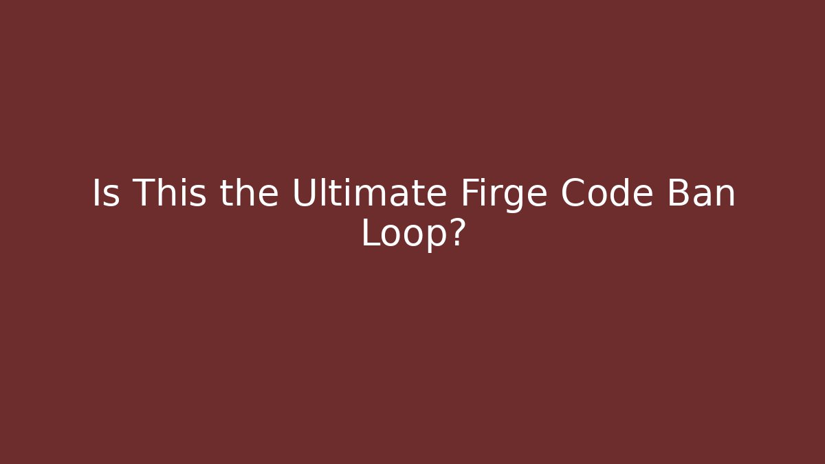 Is This the Ultimate Firge Code Ban Loop?