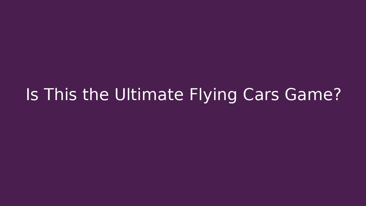 Is This the Ultimate Flying Cars Game?