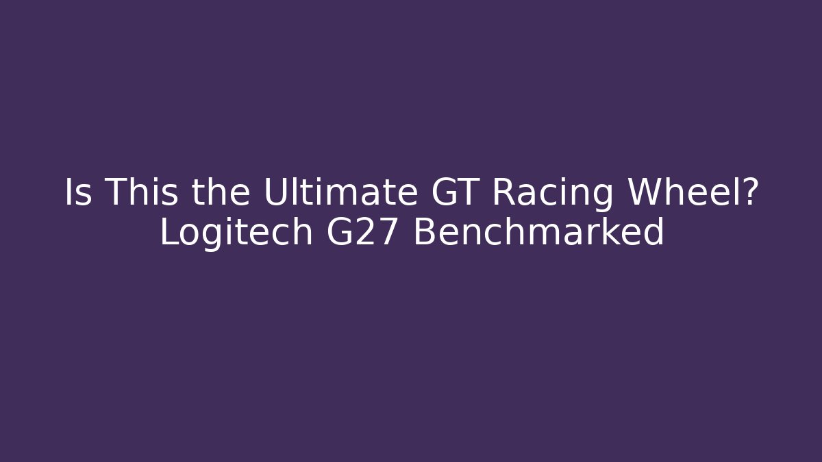Is This the Ultimate GT Racing Wheel? Logitech G27 Benchmarked - Create More Assets