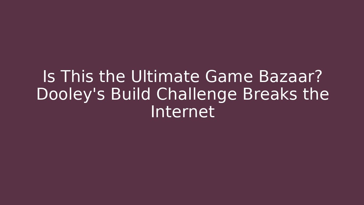 Is This the Ultimate Game Bazaar? Dooley's Build Challenge Breaks the Internet