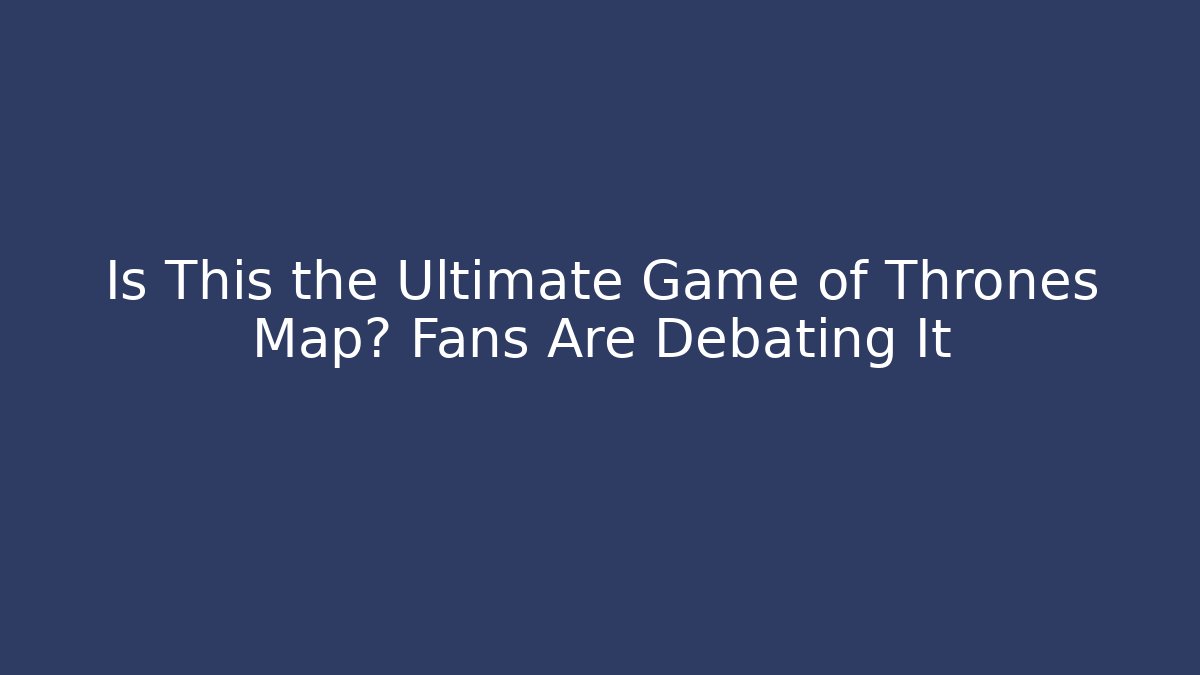 Is This the Ultimate Game of Thrones Map? Fans Are Debating It
