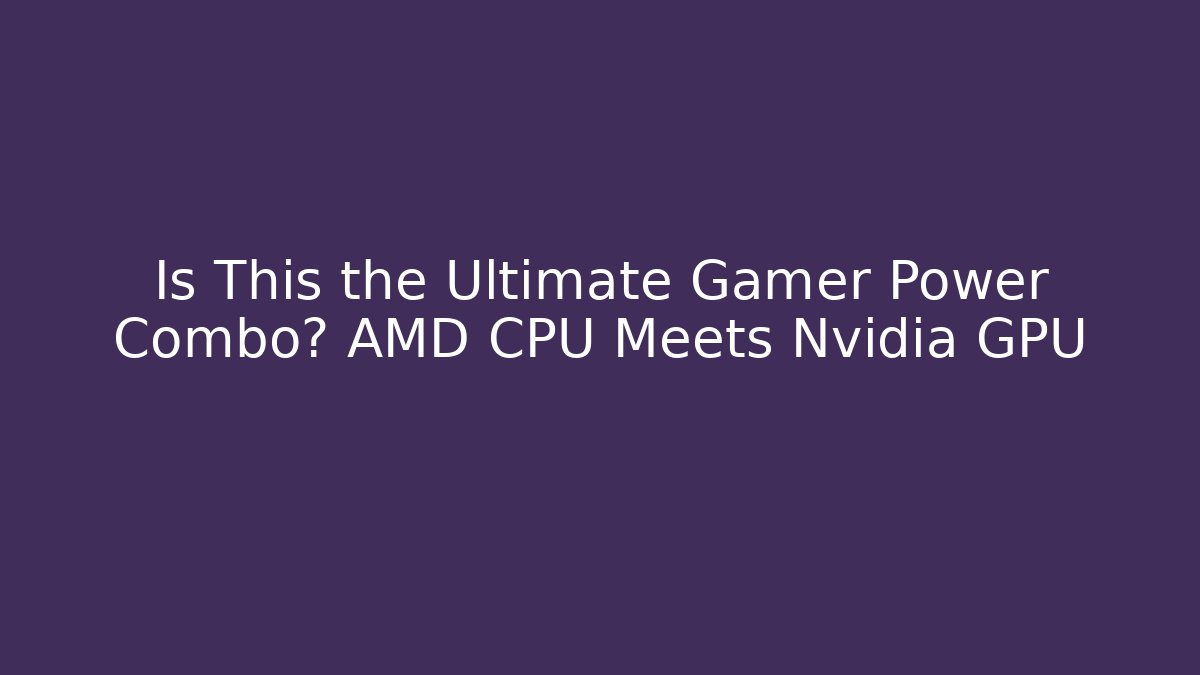 Is This the Ultimate Gamer Power Combo? AMD CPU Meets Nvidia GPU