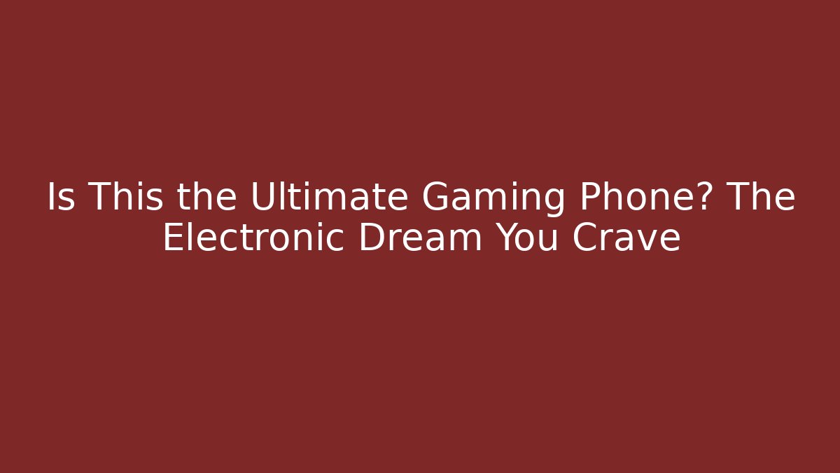 Is This the Ultimate Gaming Phone? The Electronic Dream You Crave