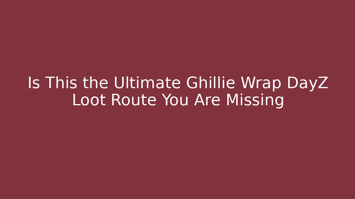 Is This the Ultimate Ghillie Wrap DayZ Loot Route You Are Missing