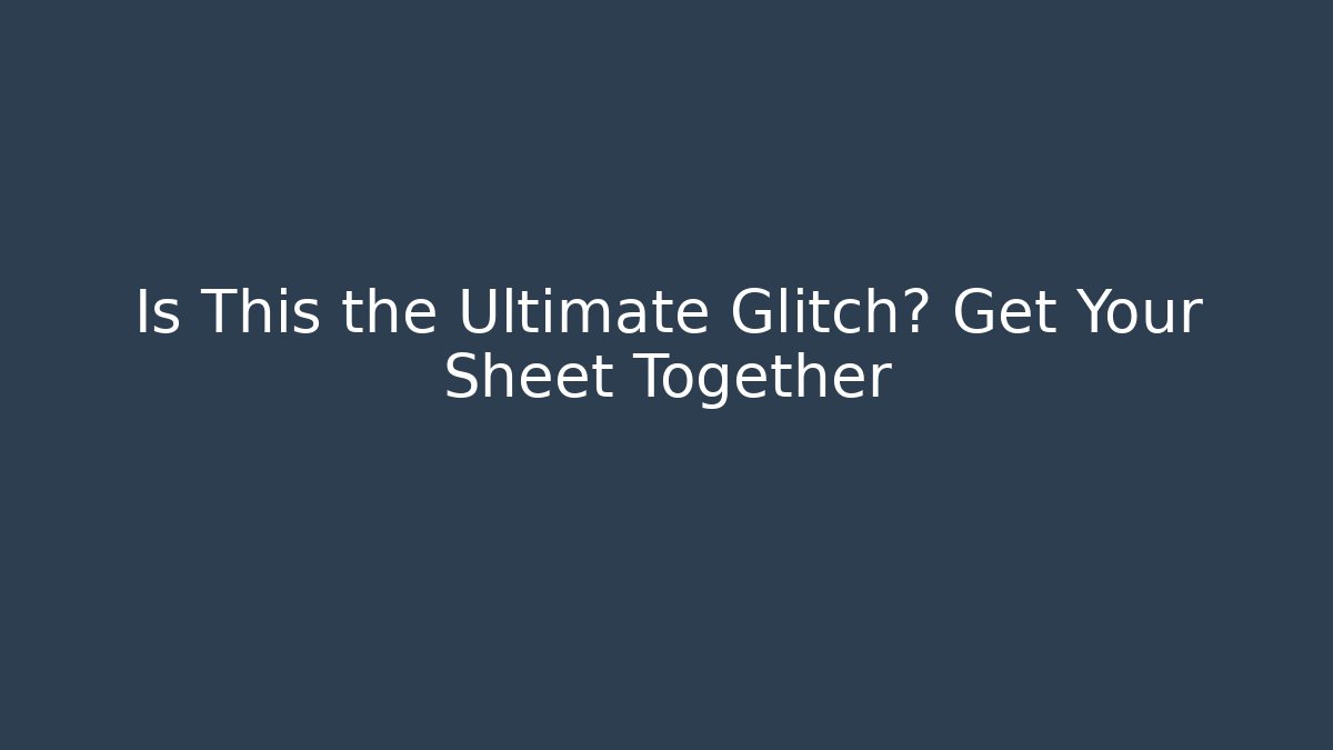 Is This the Ultimate Glitch? Get Your Sheet Together