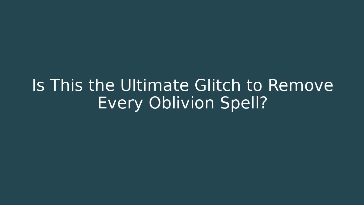 Is This the Ultimate Glitch to Remove Every Oblivion Spell?