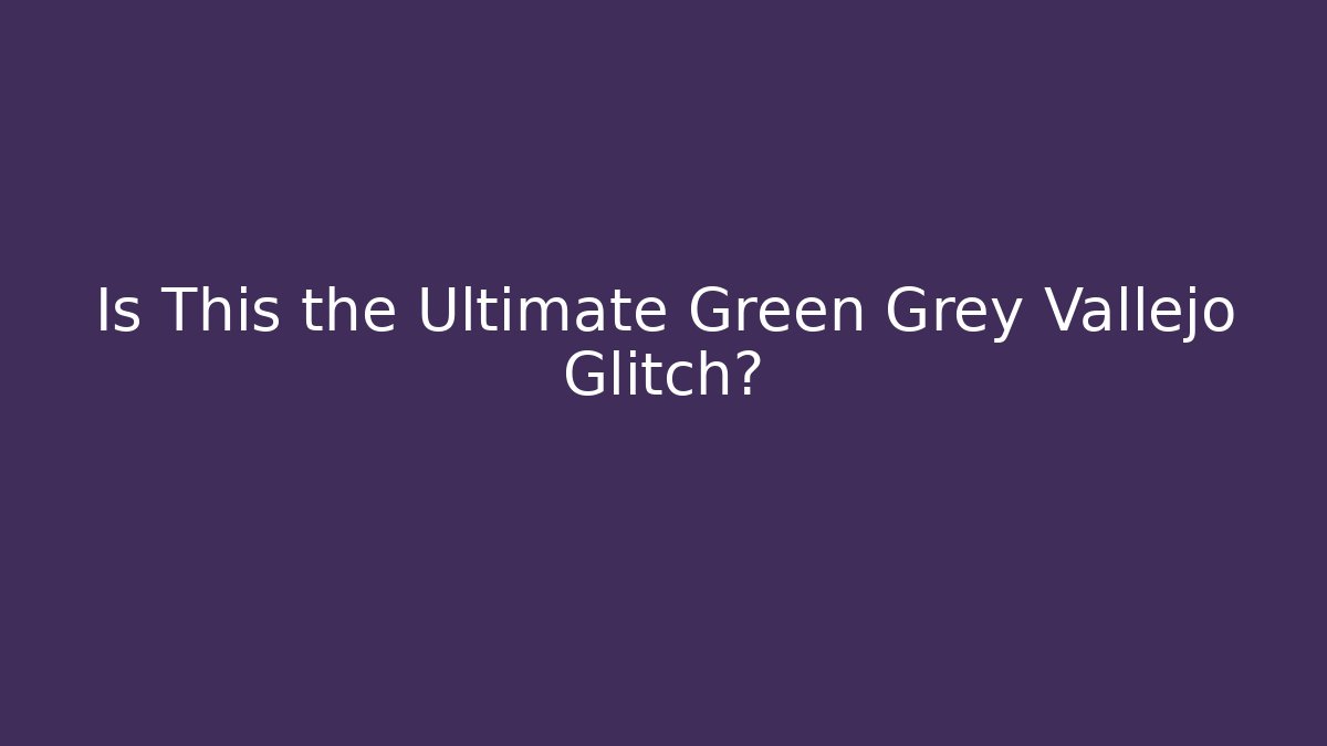 Is This the Ultimate Green Grey Vallejo Glitch?
