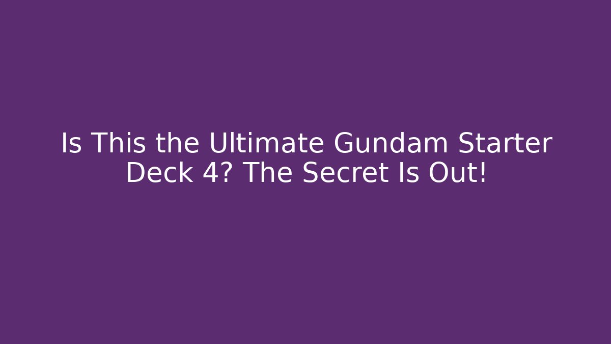 Is This the Ultimate Gundam Starter Deck 4? The Secret Is Out!