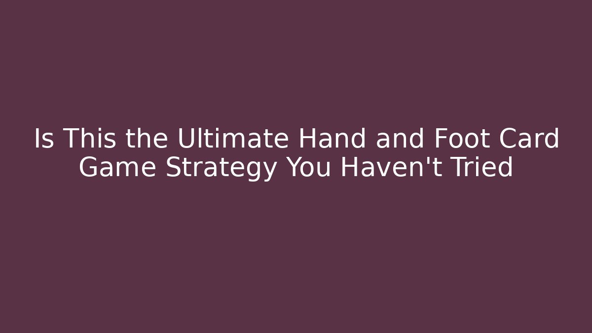 Is This the Ultimate Hand and Foot Card Game Strategy You Haven’t Tried
