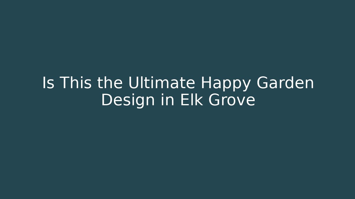 Is This the Ultimate Happy Garden Design in Elk Grove