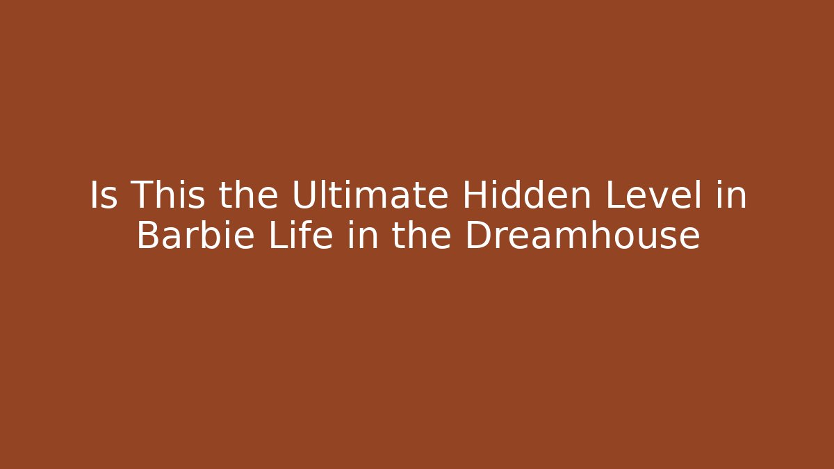 Is This the Ultimate Hidden Level in Barbie Life in the Dreamhouse