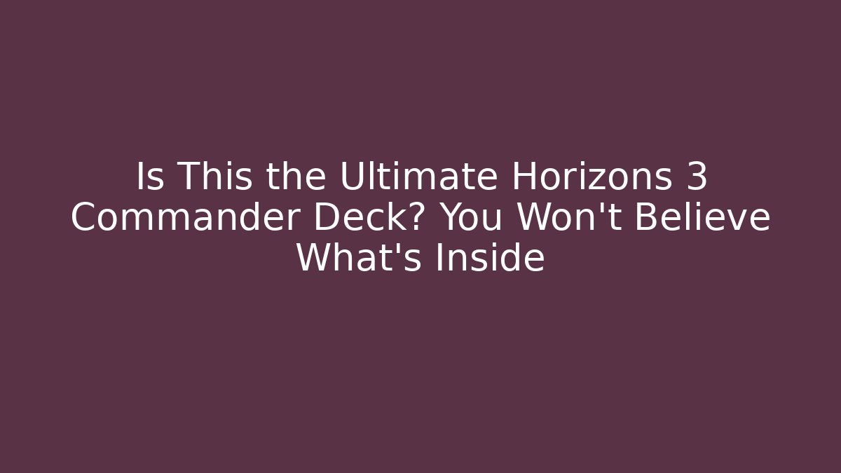 Is This the Ultimate Horizons 3 Commander Deck? You Won’t Believe What’s Inside