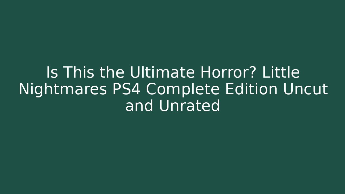 Is This the Ultimate Horror? Little Nightmares PS4 Complete Edition Uncut and Unrated
