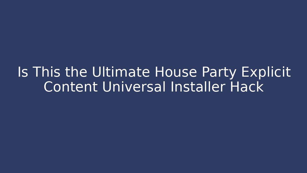 Is This the Ultimate House Party Explicit Content Universal Installer Hack