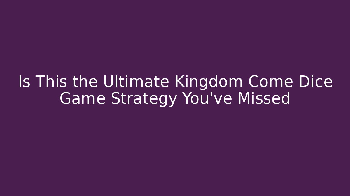 Is This the Ultimate Kingdom Come Dice Game Strategy You've Missed