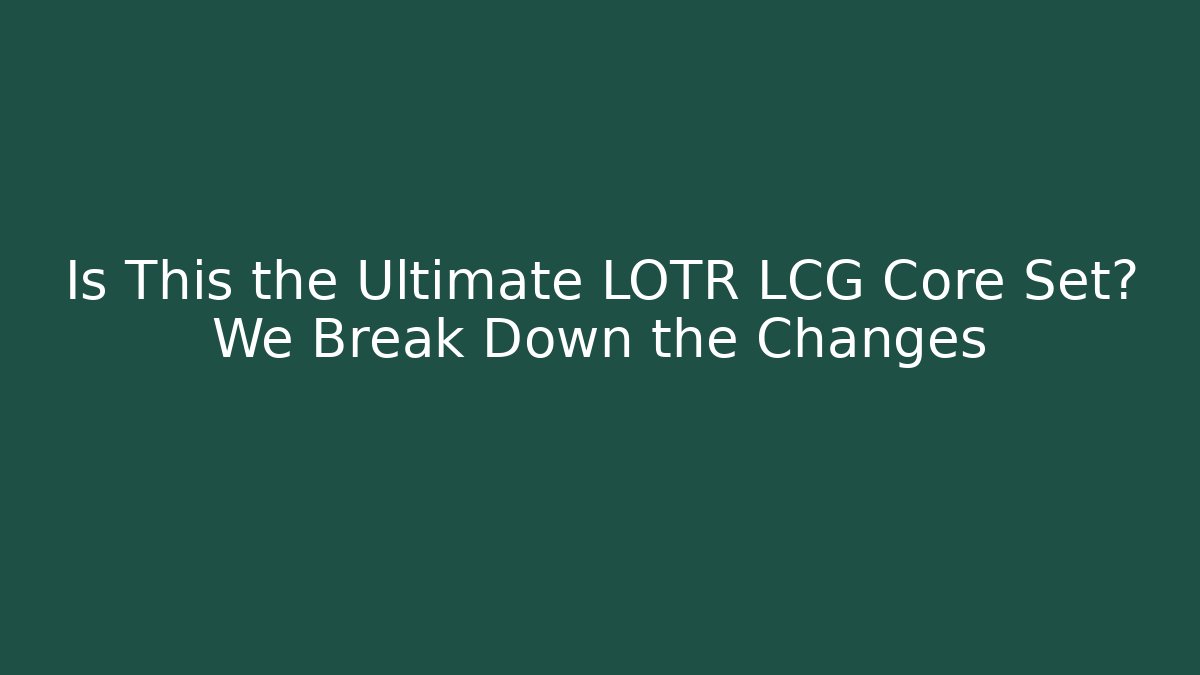 Is This the Ultimate LOTR LCG Core Set? We Break Down the Changes - Create More Assets