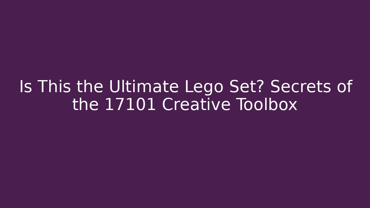 Is This the Ultimate Lego Set? Secrets of the 17101 Creative Toolbox