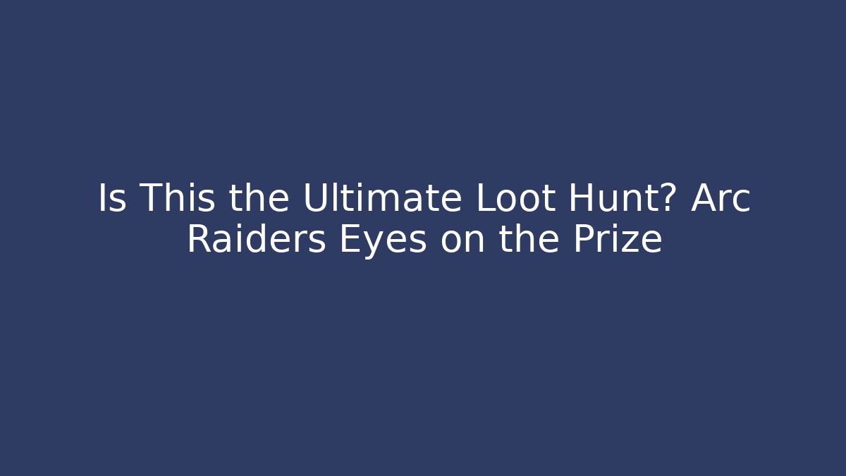 Is This the Ultimate Loot Hunt? Arc Raiders Eyes on the Prize