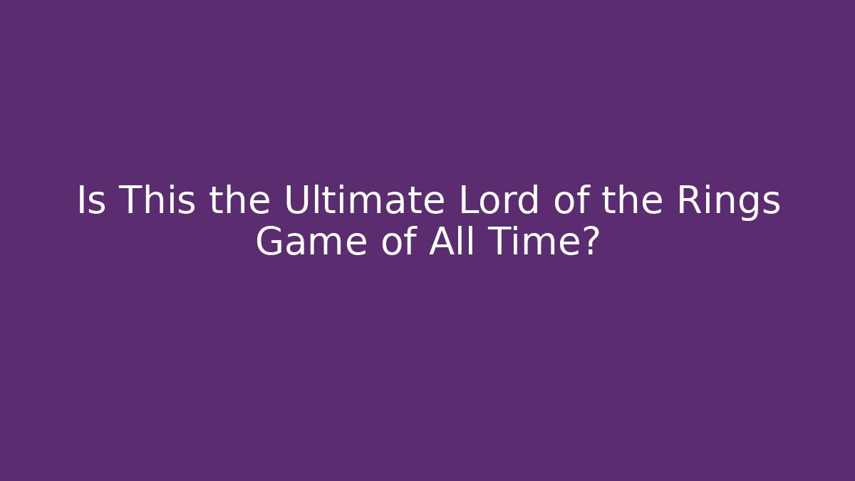 Is This the Ultimate Lord of the Rings Game of All Time?