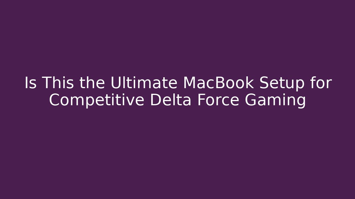 Is This the Ultimate MacBook Setup for Competitive Delta Force Gaming - Create More Assets
