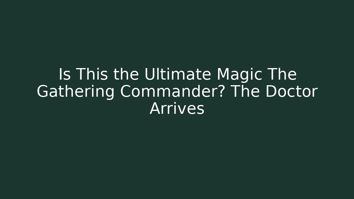 Is This the Ultimate Magic The Gathering Commander? The Doctor Arrives