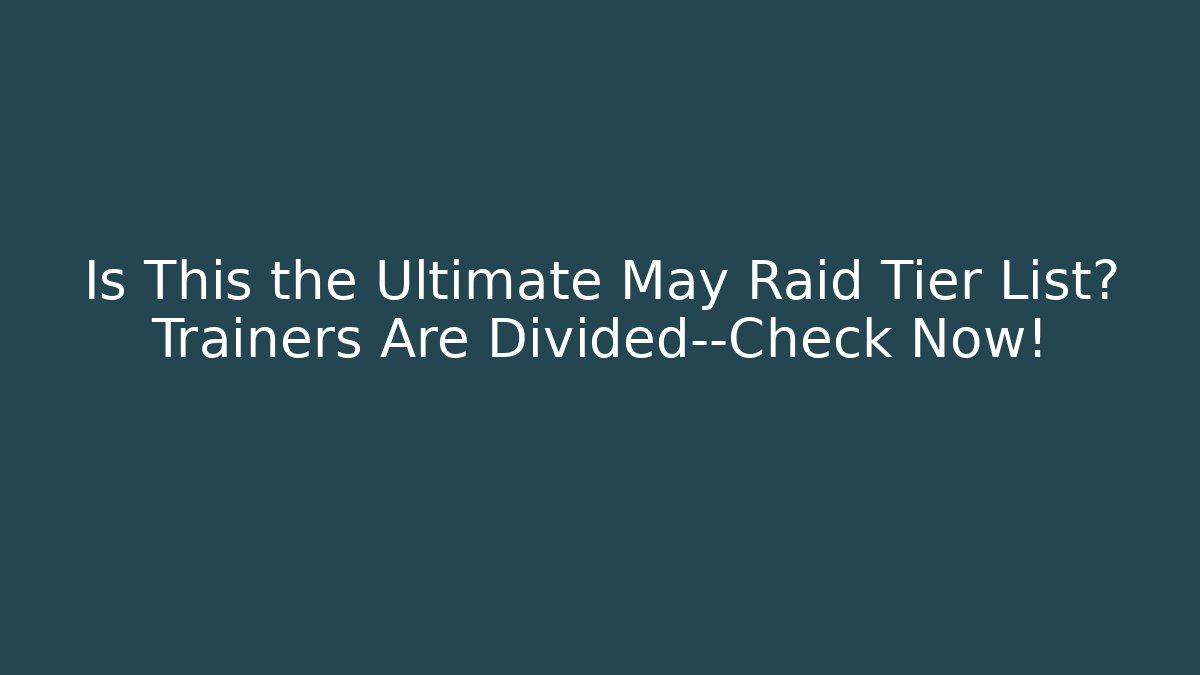 Is This the Ultimate May Raid Tier List? Trainers Are Divided—Check Now!