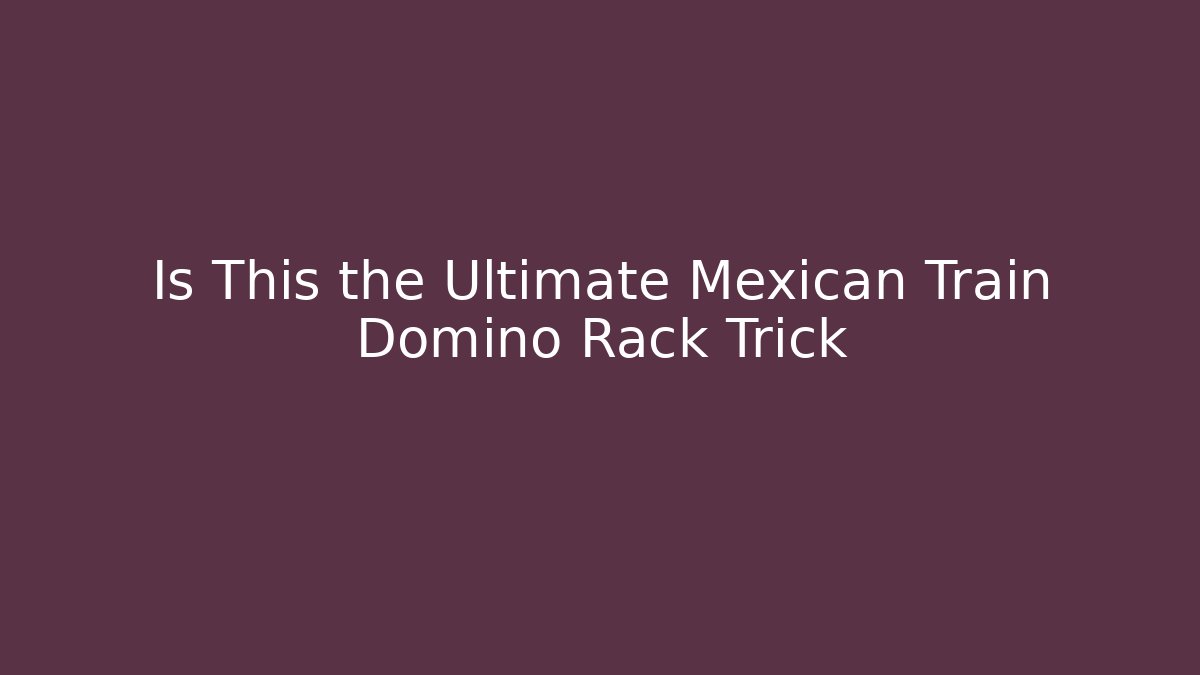 Is This the Ultimate Mexican Train Domino Rack Trick