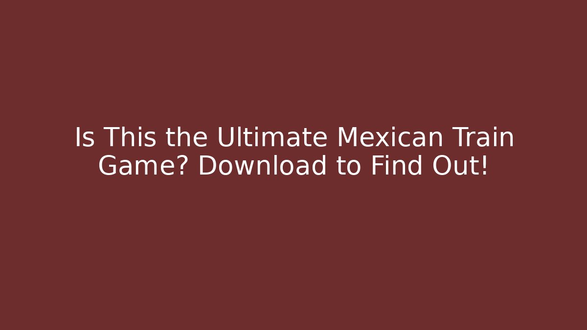 Is This the Ultimate Mexican Train Game? Download to Find Out!